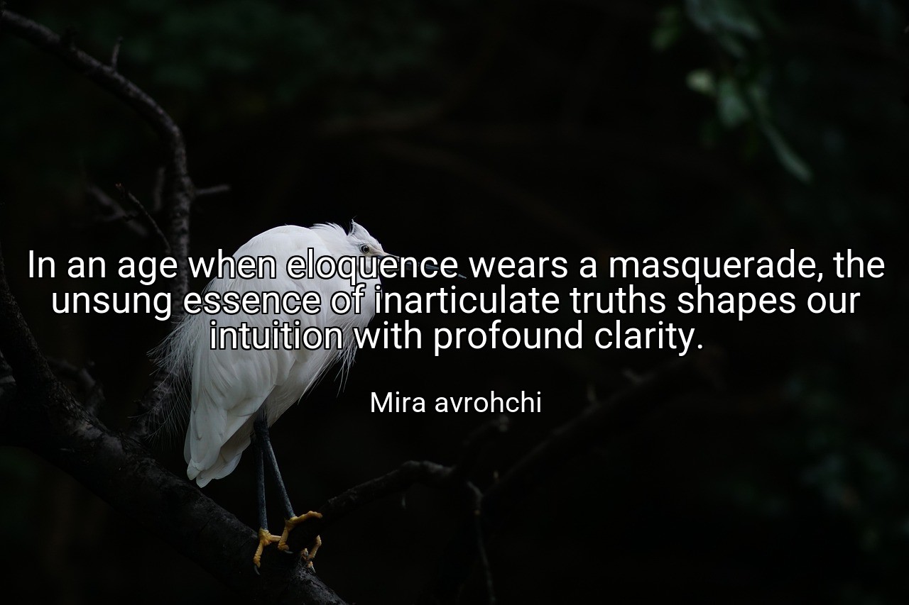 In an age when eloquence wears a masquerade, the unsung essence of inarticulate truths shapes our intuition with profound clarity. - Mira avrohchi