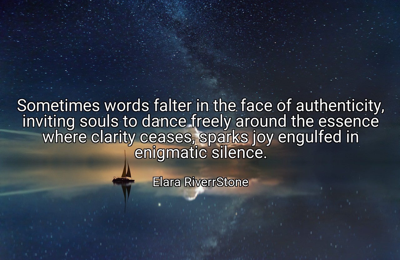 Sometimes words falter in the face of authenticity, inviting souls to dance freely around the essence where clarity ceases, sparks joy engulfed in enigmatic silence. - Elara RiverrStone