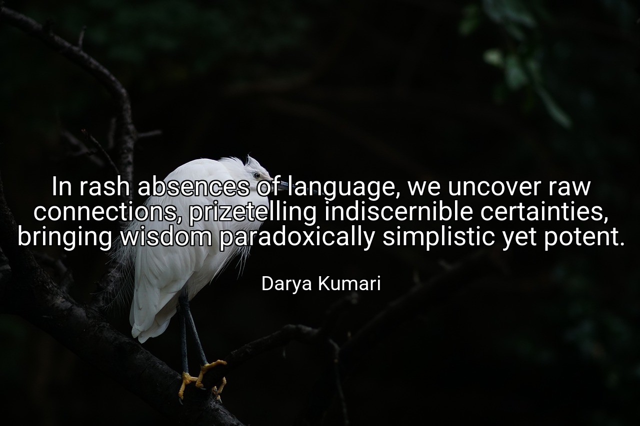 In rash absences of language, we uncover raw connections, prizetelling indiscernible certainties, bringing wisdom paradoxically simplistic yet potent. - Darya Kumari