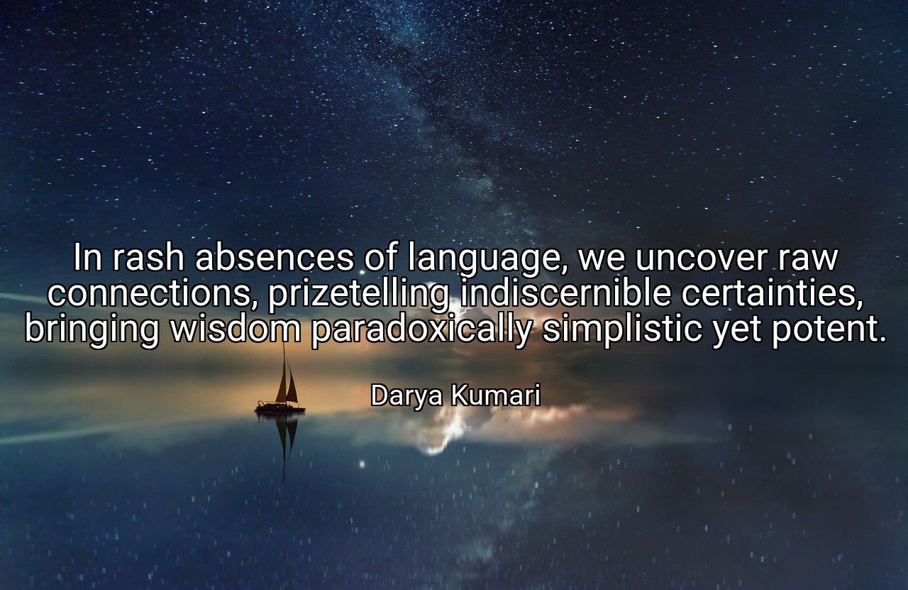 In rash absences of language, we uncover raw connections, prizetelling indiscernible certainties, bringing wisdom paradoxically simplistic yet potent. - Darya Kumari