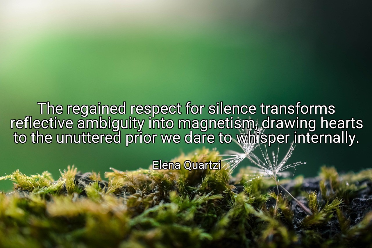 The regained respect for silence transforms reflective ambiguity into magnetism, drawing hearts to the unuttered prior we dare to whisper internally. - Elena Quartzi