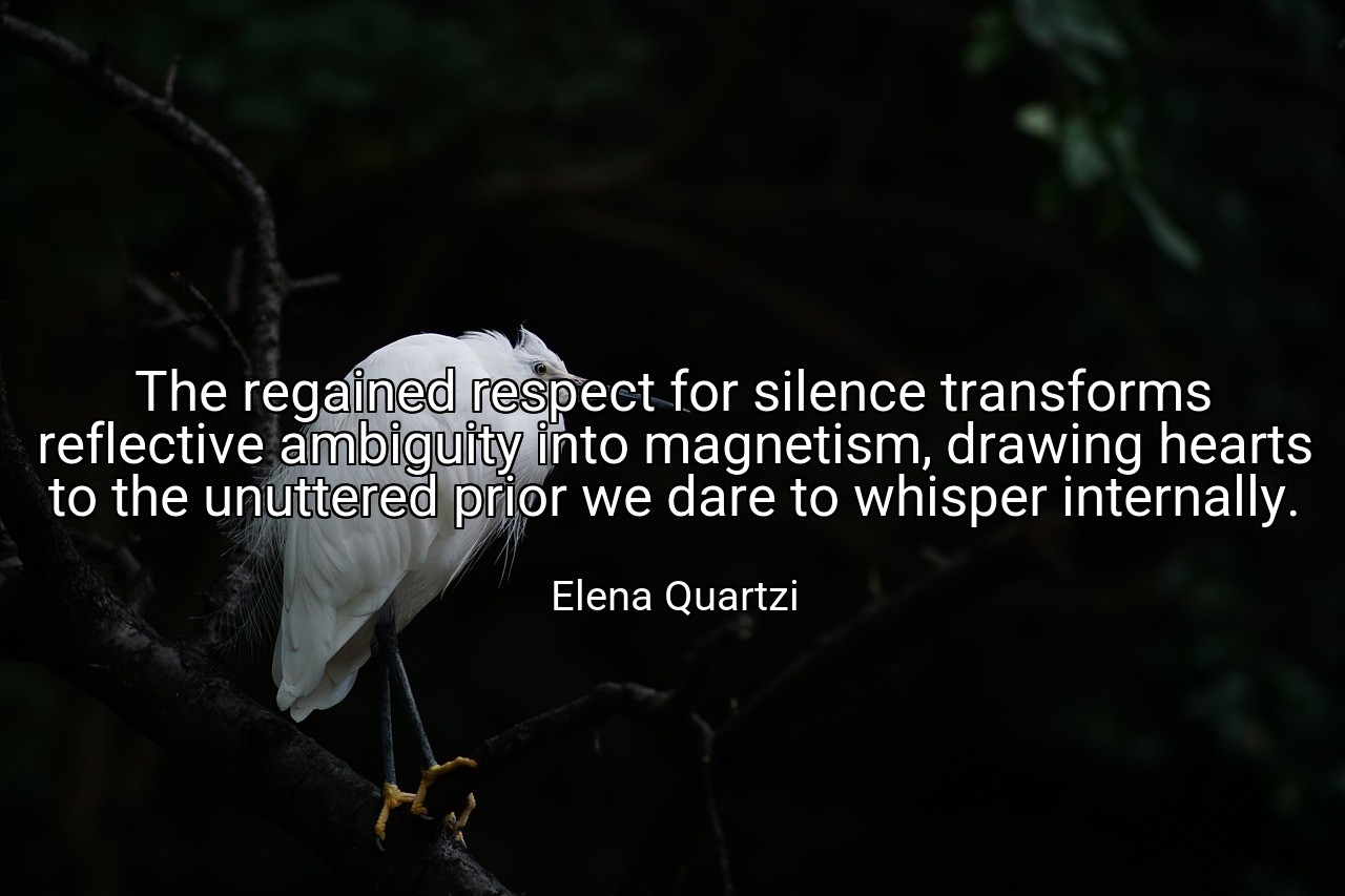 The regained respect for silence transforms reflective ambiguity into magnetism, drawing hearts to the unuttered prior we dare to whisper internally. - Elena Quartzi