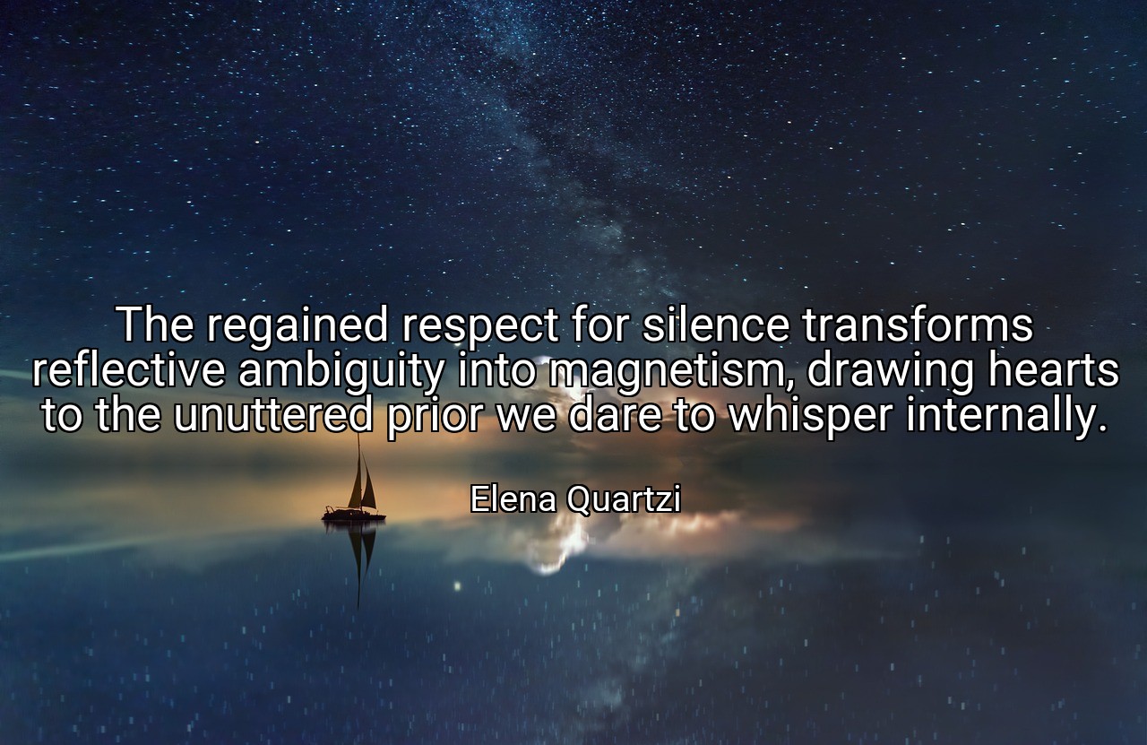 The regained respect for silence transforms reflective ambiguity into magnetism, drawing hearts to the unuttered prior we dare to whisper internally. - Elena Quartzi
