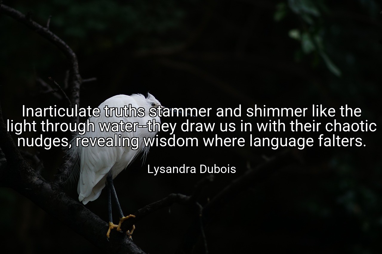 Inarticulate truths stammer and shimmer like the light through water--they draw us in with their chaotic nudges, revealing wisdom where language falters. - Lysandra Dubois