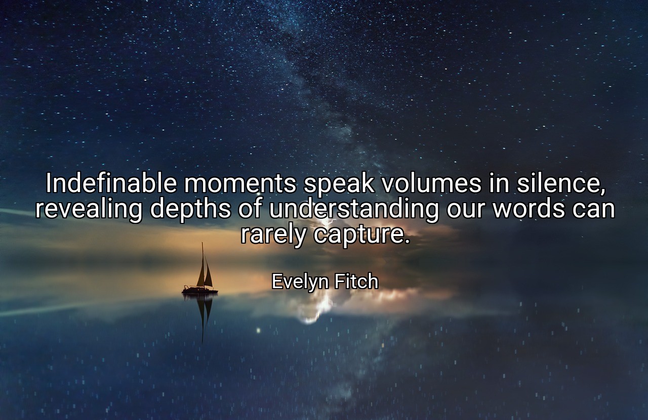 Indefinable moments speak volumes in silence, revealing depths of understanding our words can rarely capture. - Evelyn Fitch
