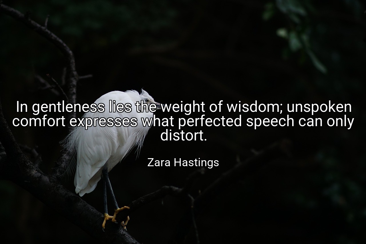 In gentleness lies the weight of wisdom; unspoken comfort expresses what perfected speech can only distort. - Zara Hastings