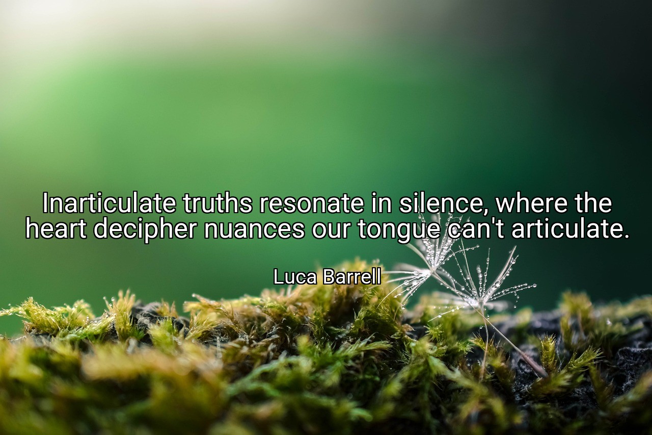 Inarticulate truths resonate in silence, where the heart decipher nuances our tongue can't articulate. - Luca Barrell
