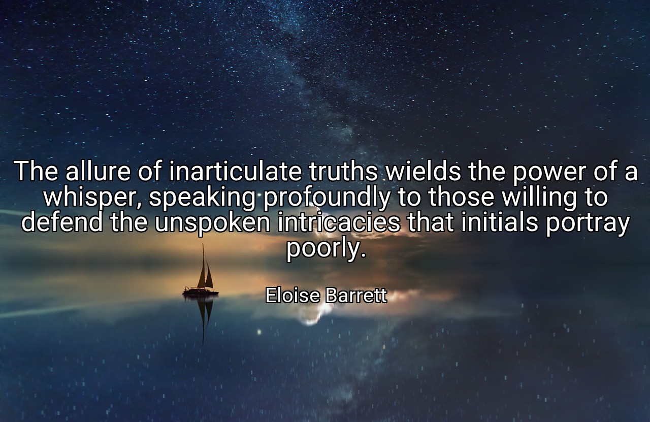 The allure of inarticulate truths wields the power of a whisper, speaking profoundly to those willing to defend the unspoken intricacies that initials portray poorly. - Eloise Barrett