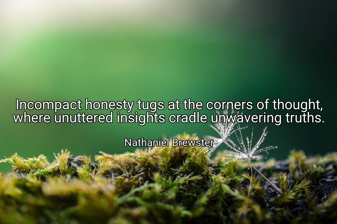 Incompact honesty tugs at the corners of thought, where unuttered insights cradle unwavering truths. - Nathaniel Brewster