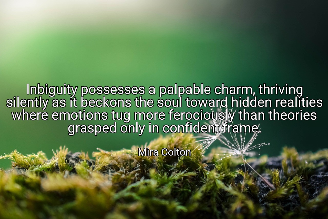 Inbiguity possesses a palpable charm, thriving silently as it beckons the soul toward hidden realities where emotions tug more ferociously than theories grasped only in confident frame. - Mira Colton