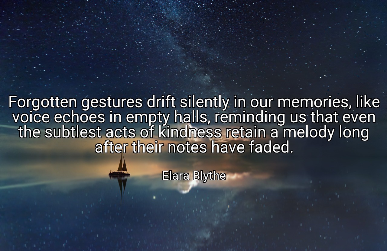 Forgotten gestures drift silently in our memories, like voice echoes in empty halls, reminding us that even the subtlest acts of kindness retain a melody long after their notes have faded. - Elara Blythe
