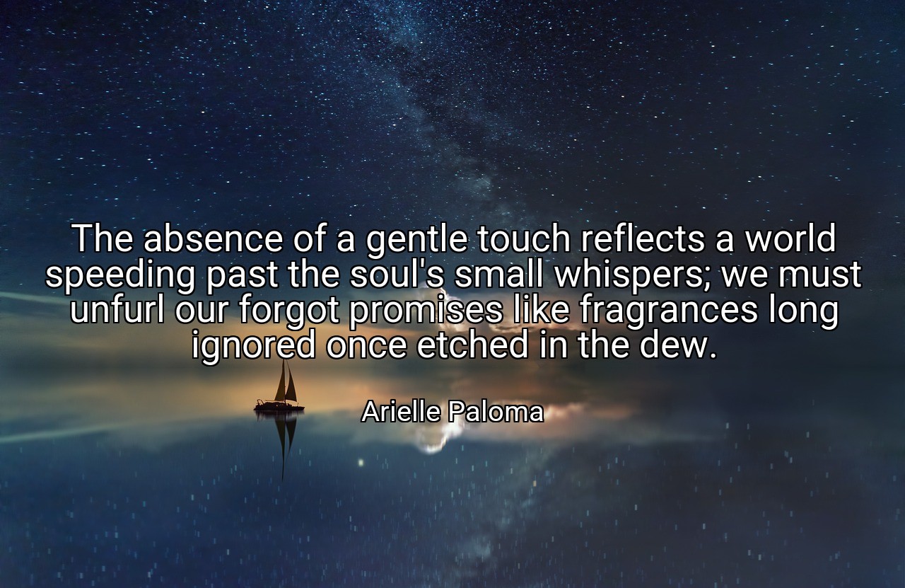 The absence of a gentle touch reflects a world speeding past the soul's small whispers; we must unfurl our forgot promises like fragrances long ignored once etched in the dew. - Arielle Paloma