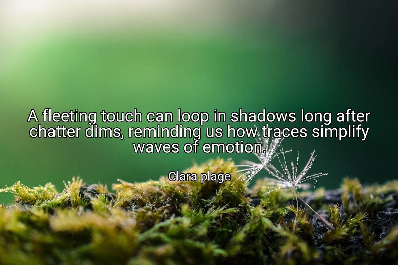 A fleeting touch can loop in shadows long after chatter dims, reminding us how traces simplify waves of emotion. - Clara plage