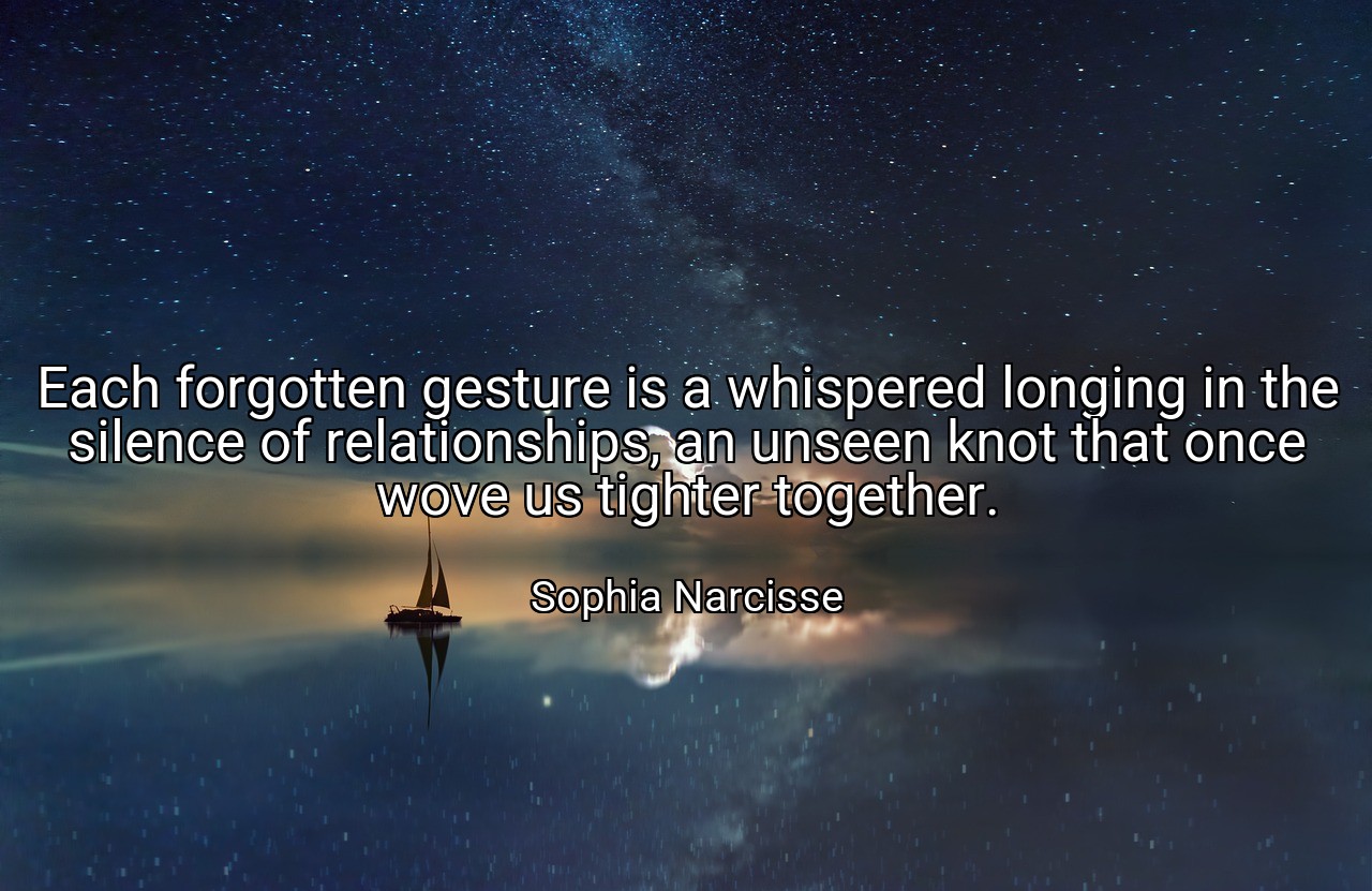 Each forgotten gesture is a whispered longing in the silence of relationships, an unseen knot that once wove us tighter together. - Sophia Narcisse