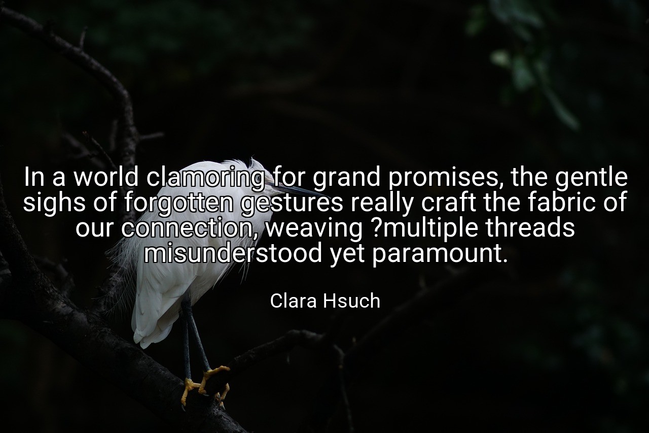 In a world clamoring for grand promises, the gentle sighs of forgotten gestures really craft the fabric of our connection, weaving ?multiple threads misunderstood yet paramount. - Clara Hsuch