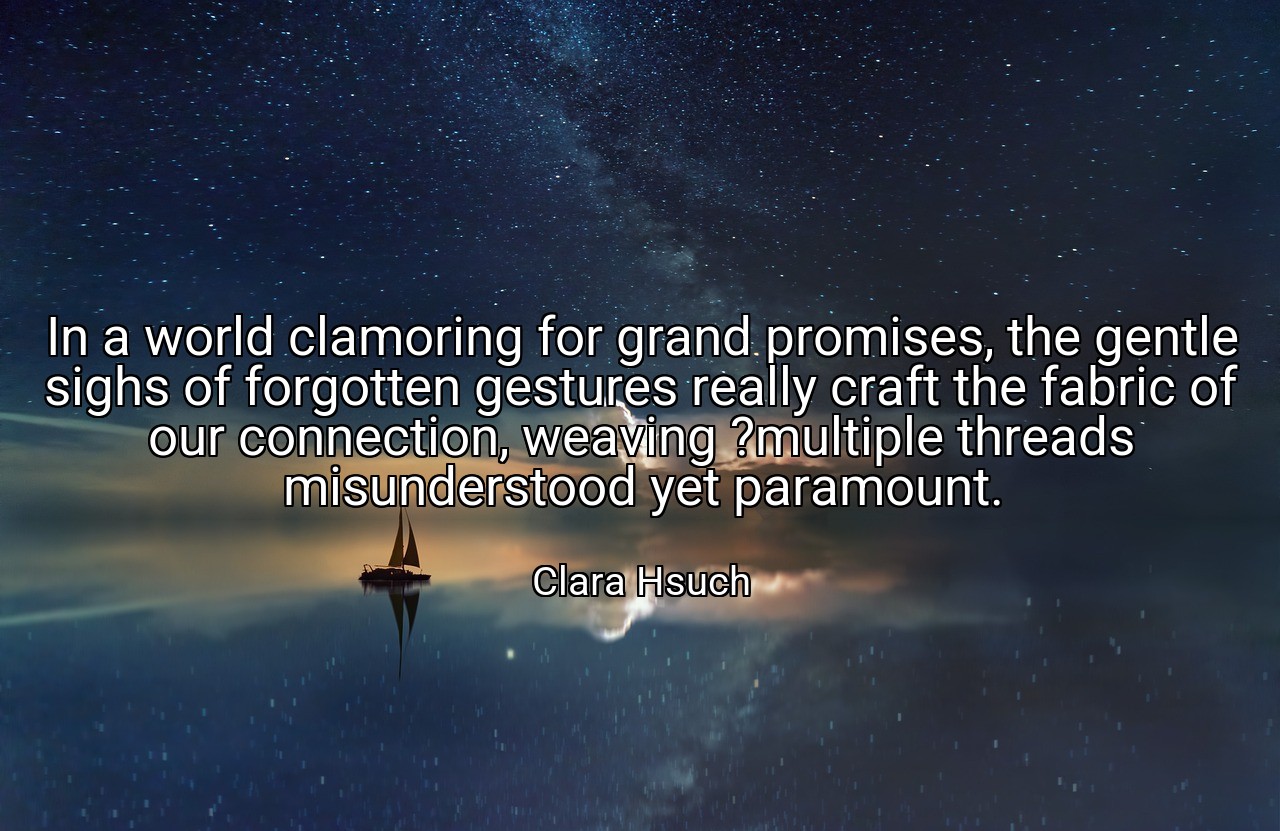 In a world clamoring for grand promises, the gentle sighs of forgotten gestures really craft the fabric of our connection, weaving ?multiple threads misunderstood yet paramount. - Clara Hsuch