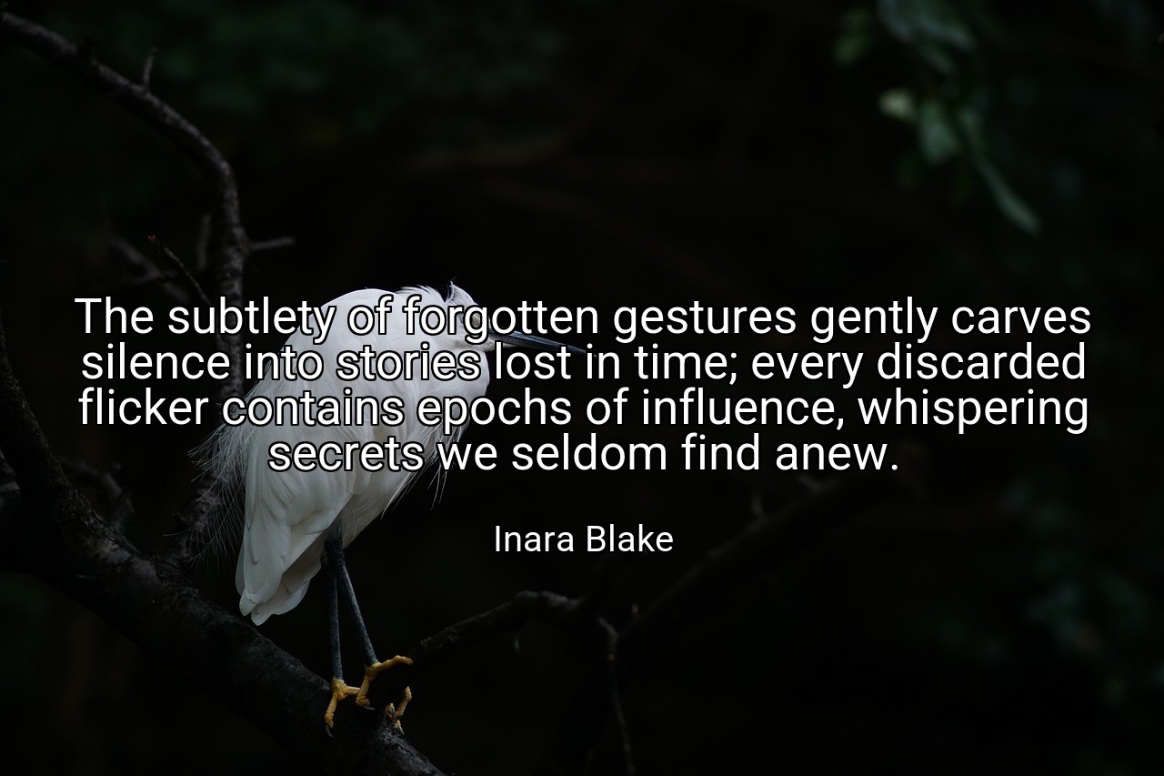 The subtlety of forgotten gestures gently carves silence into stories lost in time; every discarded flicker contains epochs of influence, whispering secrets we seldom find anew. - Inara Blake