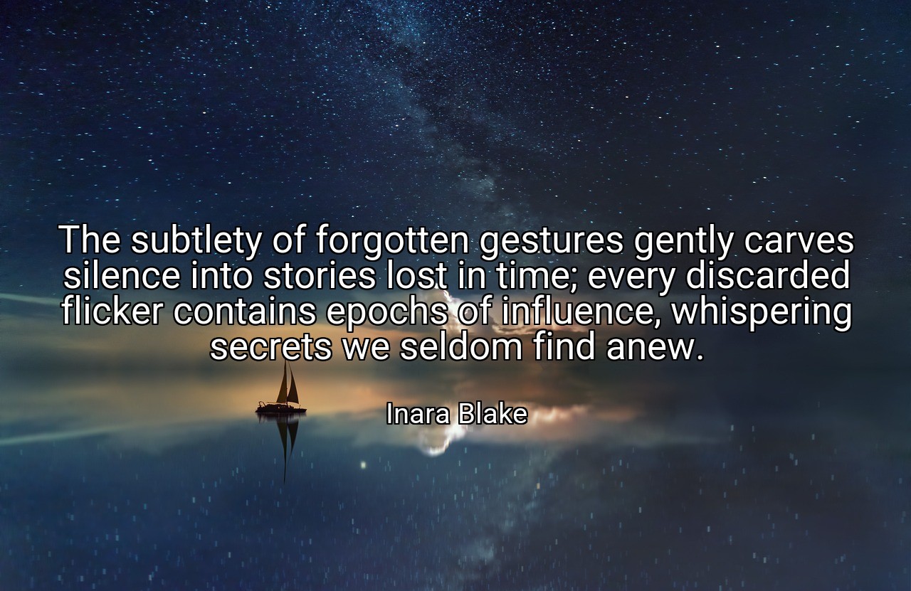 The subtlety of forgotten gestures gently carves silence into stories lost in time; every discarded flicker contains epochs of influence, whispering secrets we seldom find anew. - Inara Blake