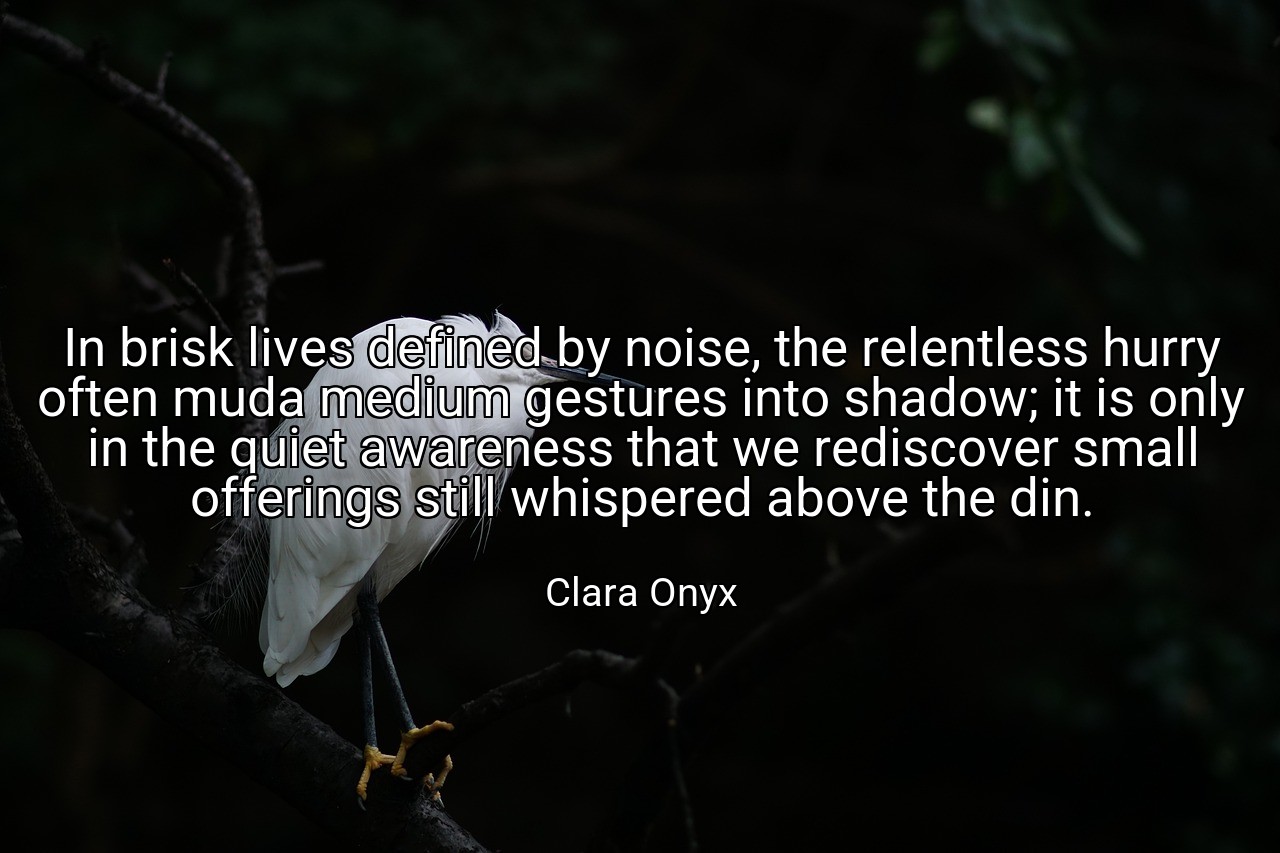 In brisk lives defined by noise, the relentless hurry often muda medium gestures into shadow; it is only in the quiet awareness that we rediscover small offerings still whispered above the din. - Clara Onyx