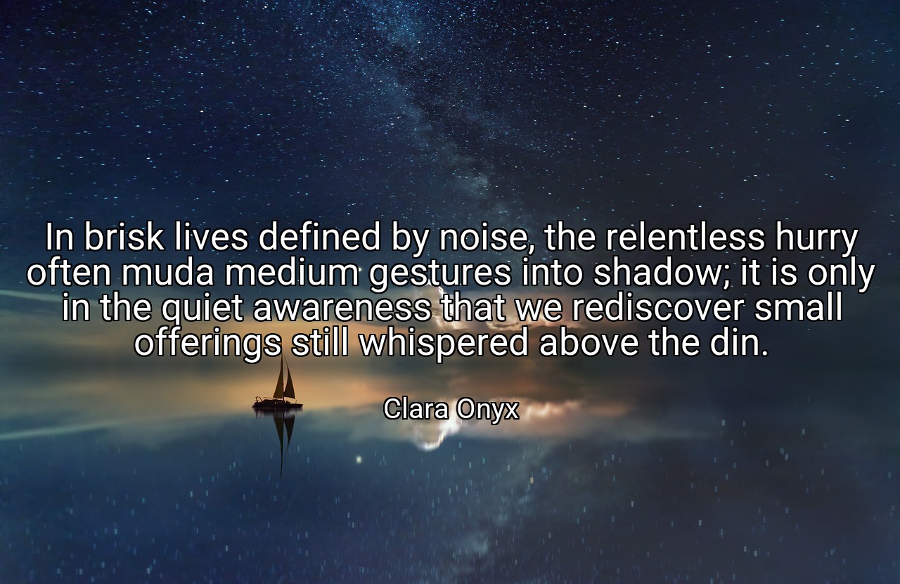 In brisk lives defined by noise, the relentless hurry often muda medium gestures into shadow; it is only in the quiet awareness that we rediscover small offerings still whispered above the din. - Clara Onyx