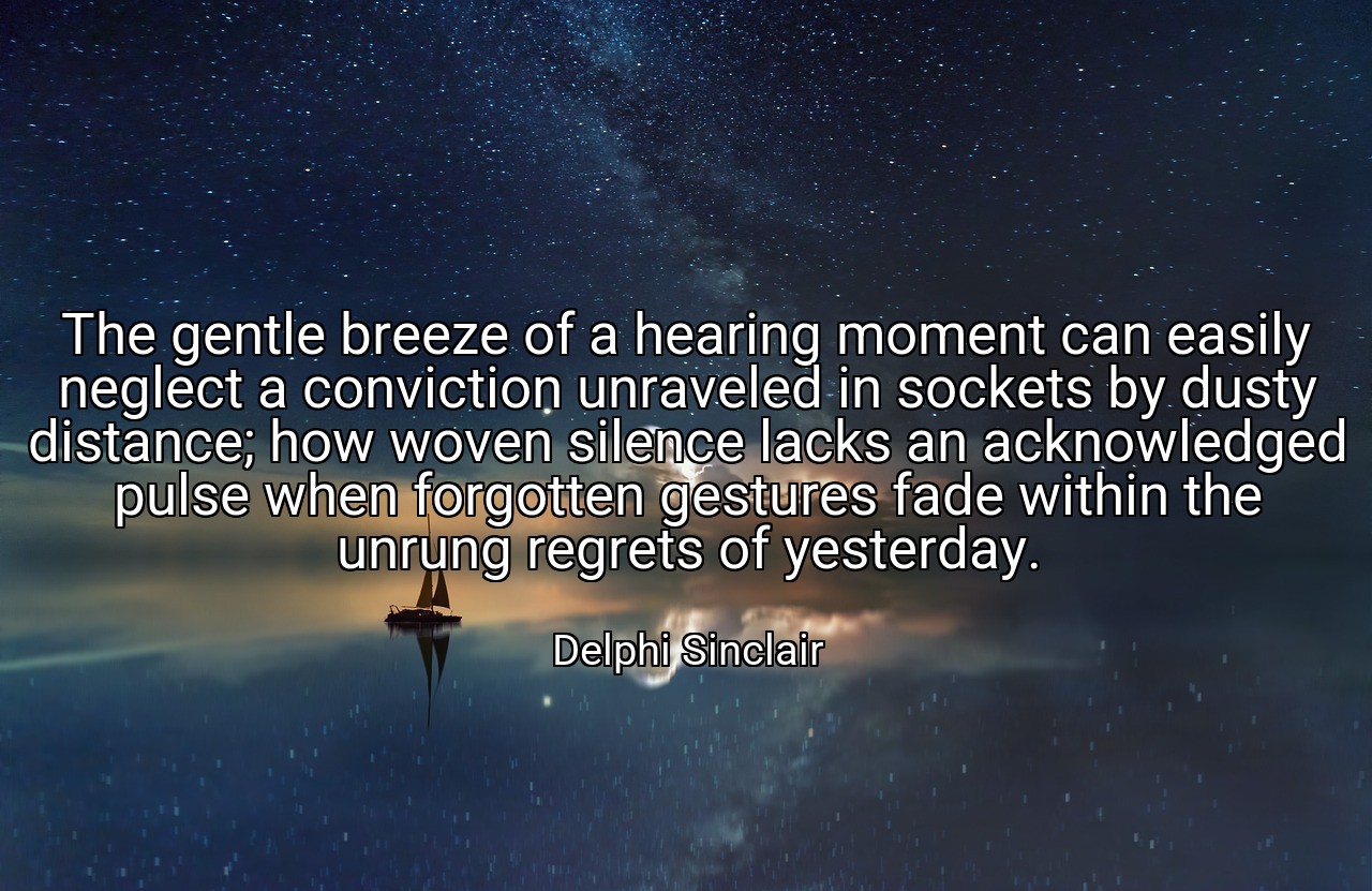The gentle breeze of a hearing moment can easily neglect a conviction unraveled in sockets by dusty distance; how woven silence lacks an acknowledged pulse when forgotten gestures fade within the unrung regrets of yesterday. - Delphi Sinclair