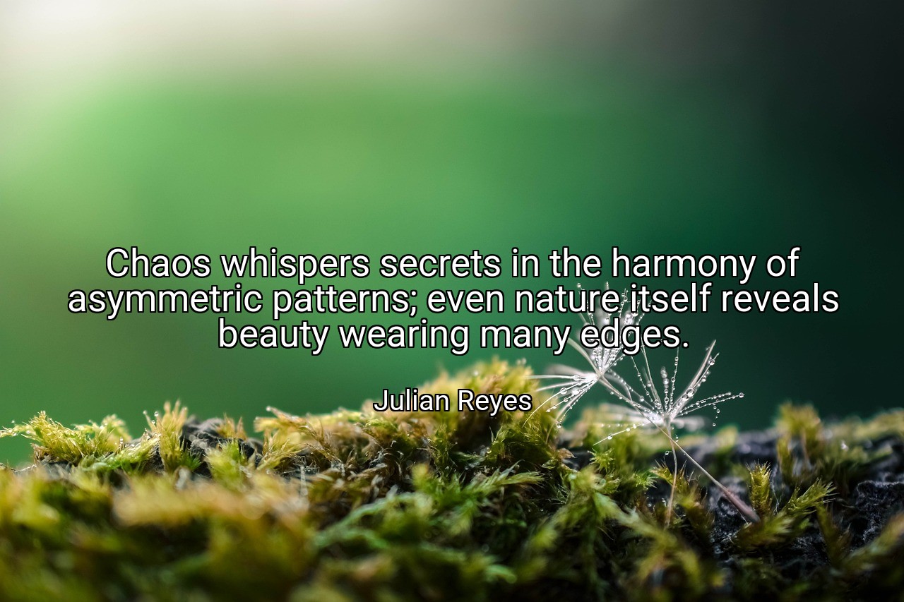 Chaos whispers secrets in the harmony of asymmetric patterns; even nature itself reveals beauty wearing many edges. - Julian Reyes