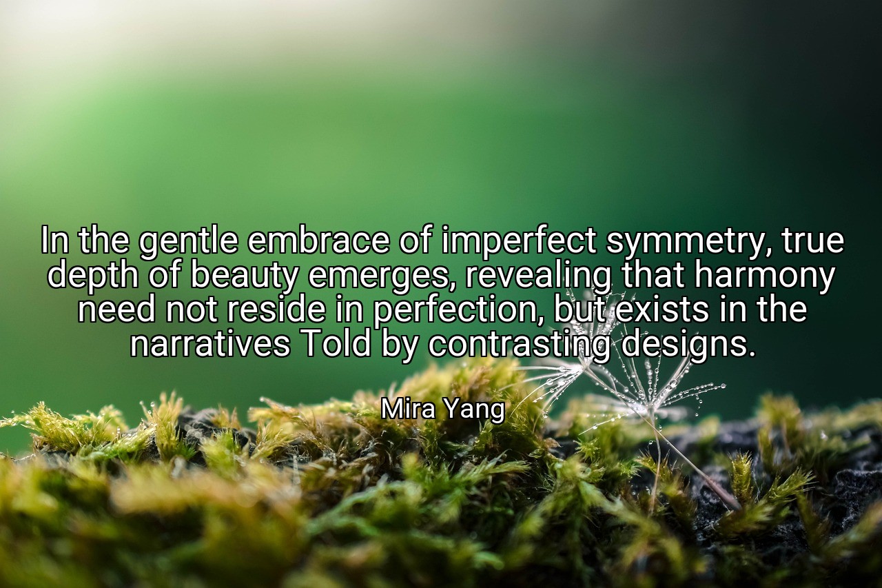 In the gentle embrace of imperfect symmetry, true depth of beauty emerges, revealing that harmony need not reside in perfection, but exists in the narratives Told by contrasting designs. - Mira Yang