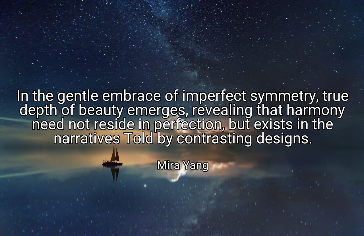 In the gentle embrace of imperfect symmetry, true depth of beauty emerges, revealing that harmony need not reside in perfection, but exists in the narratives Told by contrasting designs. - Mira Yang