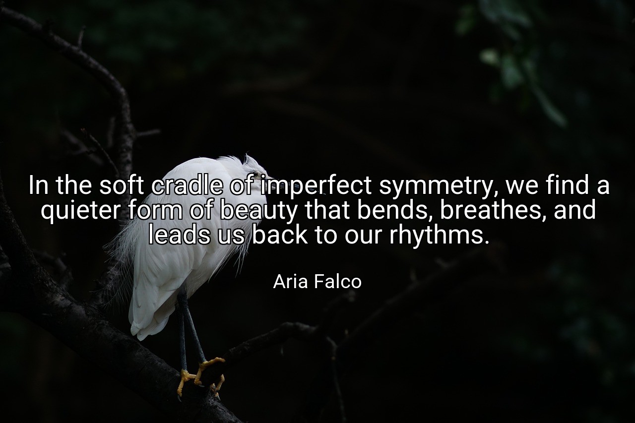 In the soft cradle of imperfect symmetry, we find a quieter form of beauty that bends, breathes, and leads us back to our rhythms. - Aria Falco