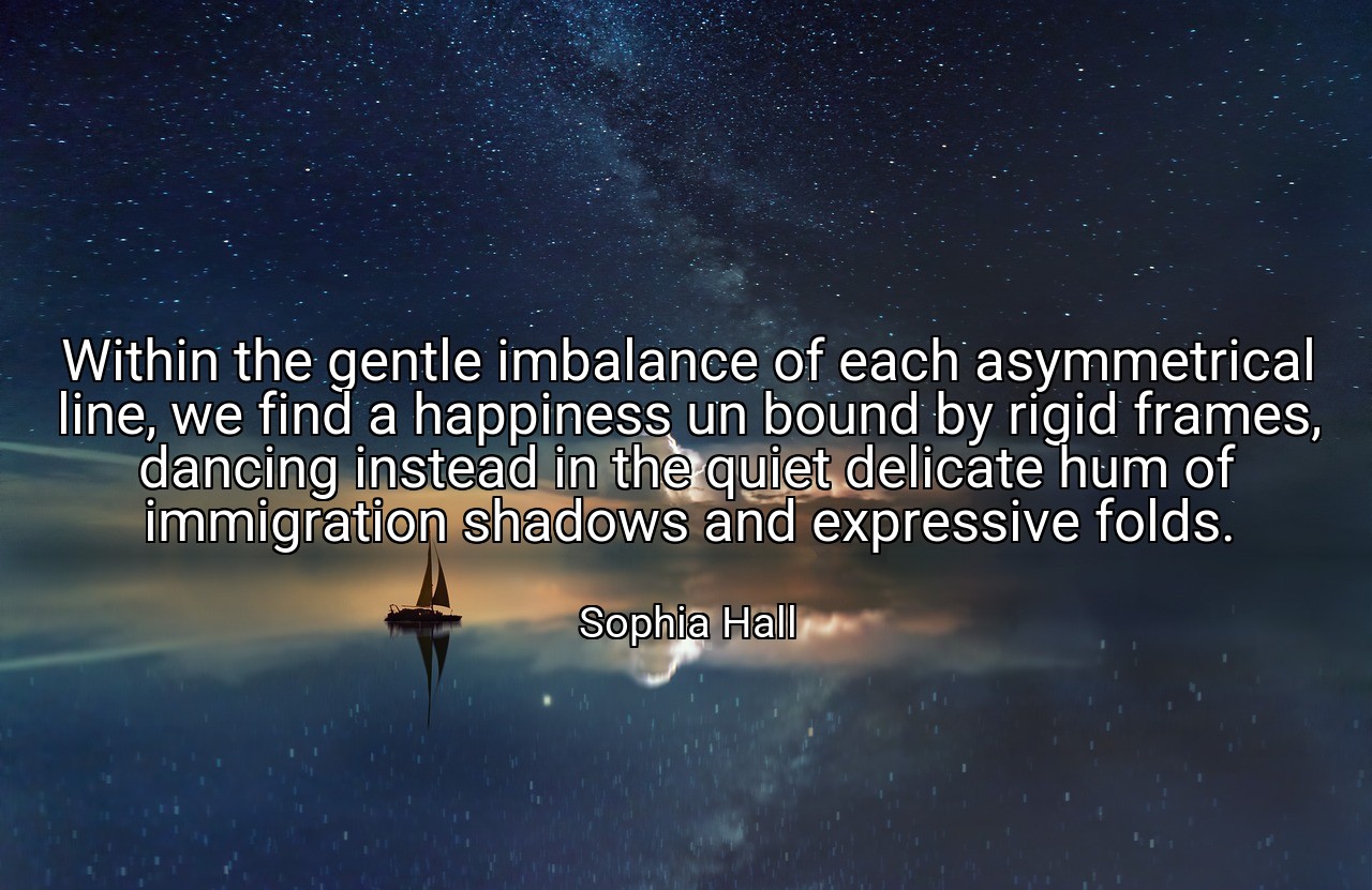 Within the gentle imbalance of each asymmetrical line, we find a happiness un bound by rigid frames, dancing instead in the quiet delicate hum of immigration shadows and expressive folds. - Sophia Hall
