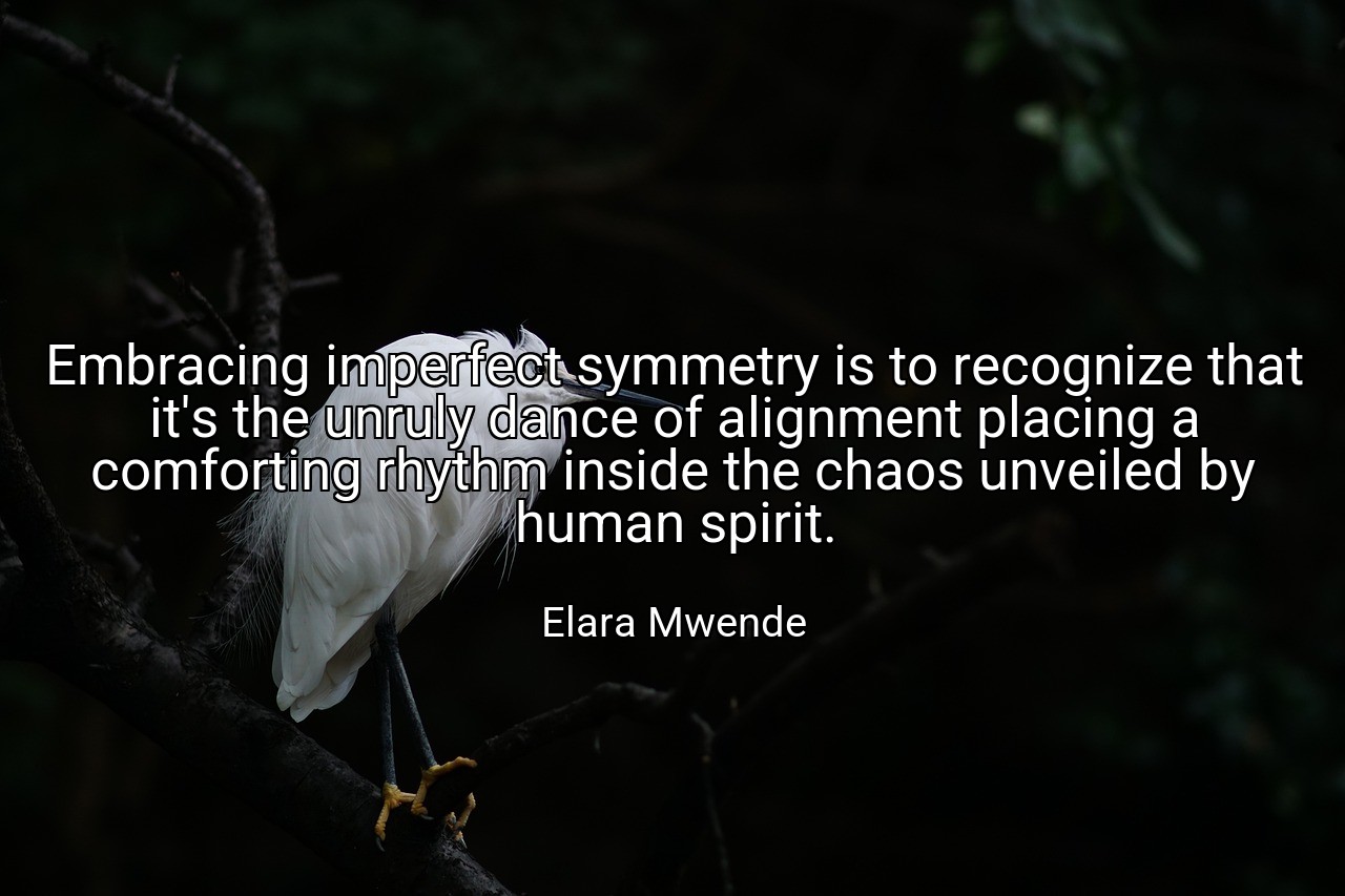 Embracing imperfect symmetry is to recognize that it's the unruly dance of alignment placing a comforting rhythm inside the chaos unveiled by human spirit. - Elara Mwende