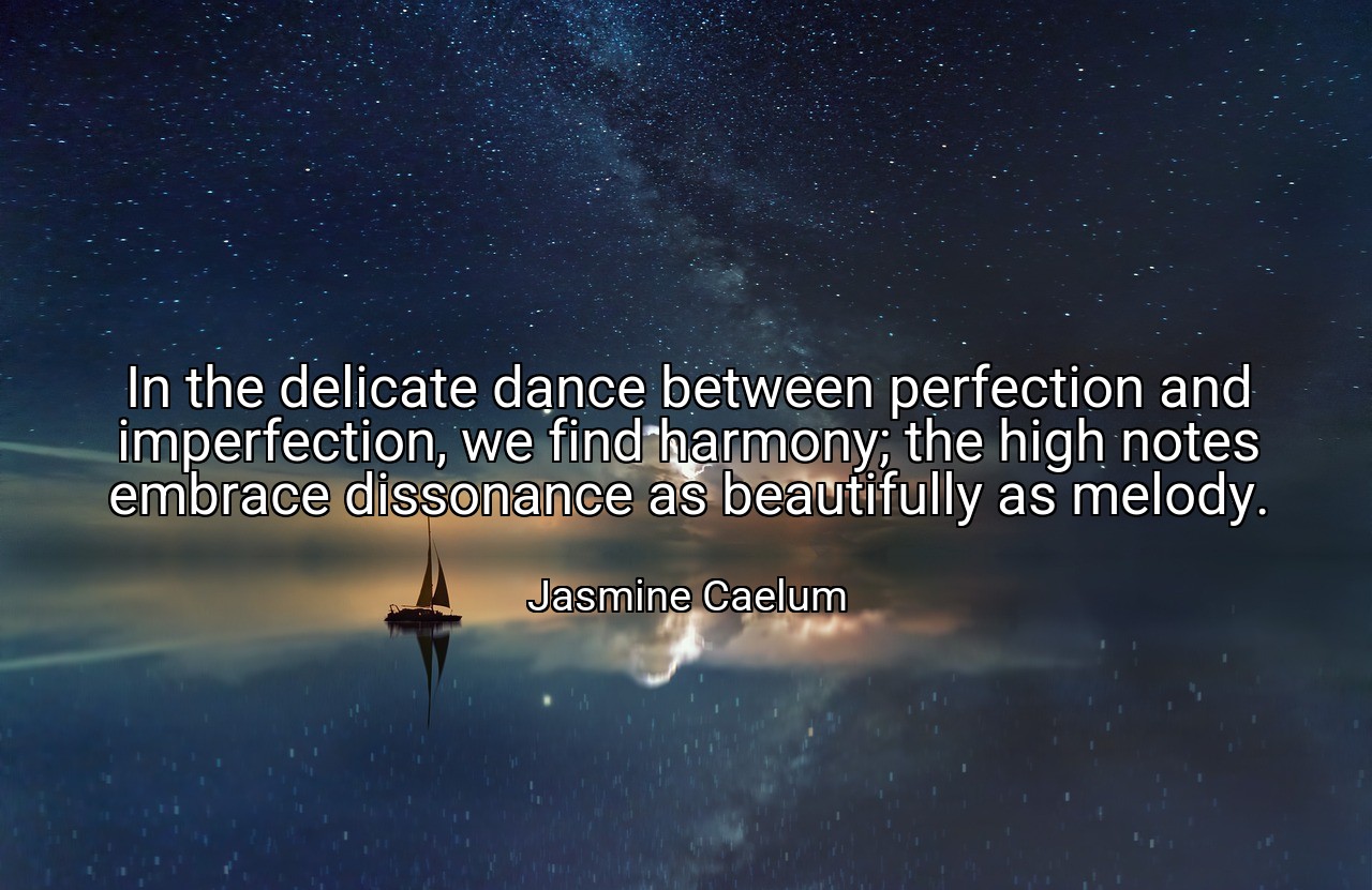 In the delicate dance between perfection and imperfection, we find harmony; the high notes embrace dissonance as beautifully as melody. - Jasmine Caelum