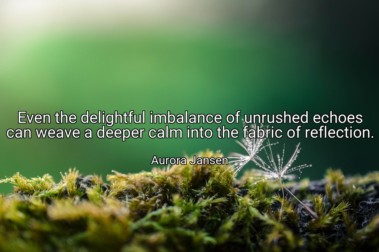 Even the delightful imbalance of unrushed echoes can weave a deeper calm into the fabric of reflection. - Aurora Jansen