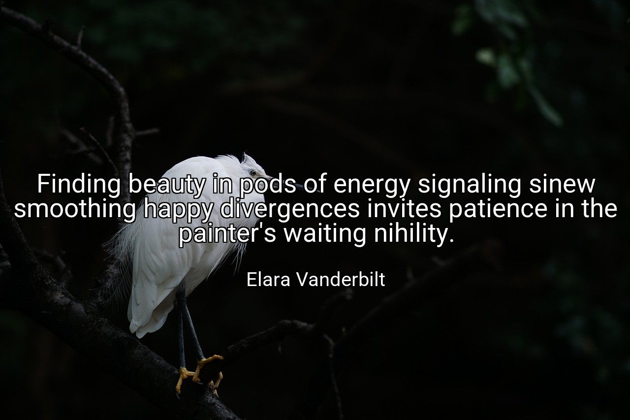 Finding beauty in pods of energy signaling sinew smoothing happy divergences invites patience in the painter's waiting nihility. - Elara Vanderbilt