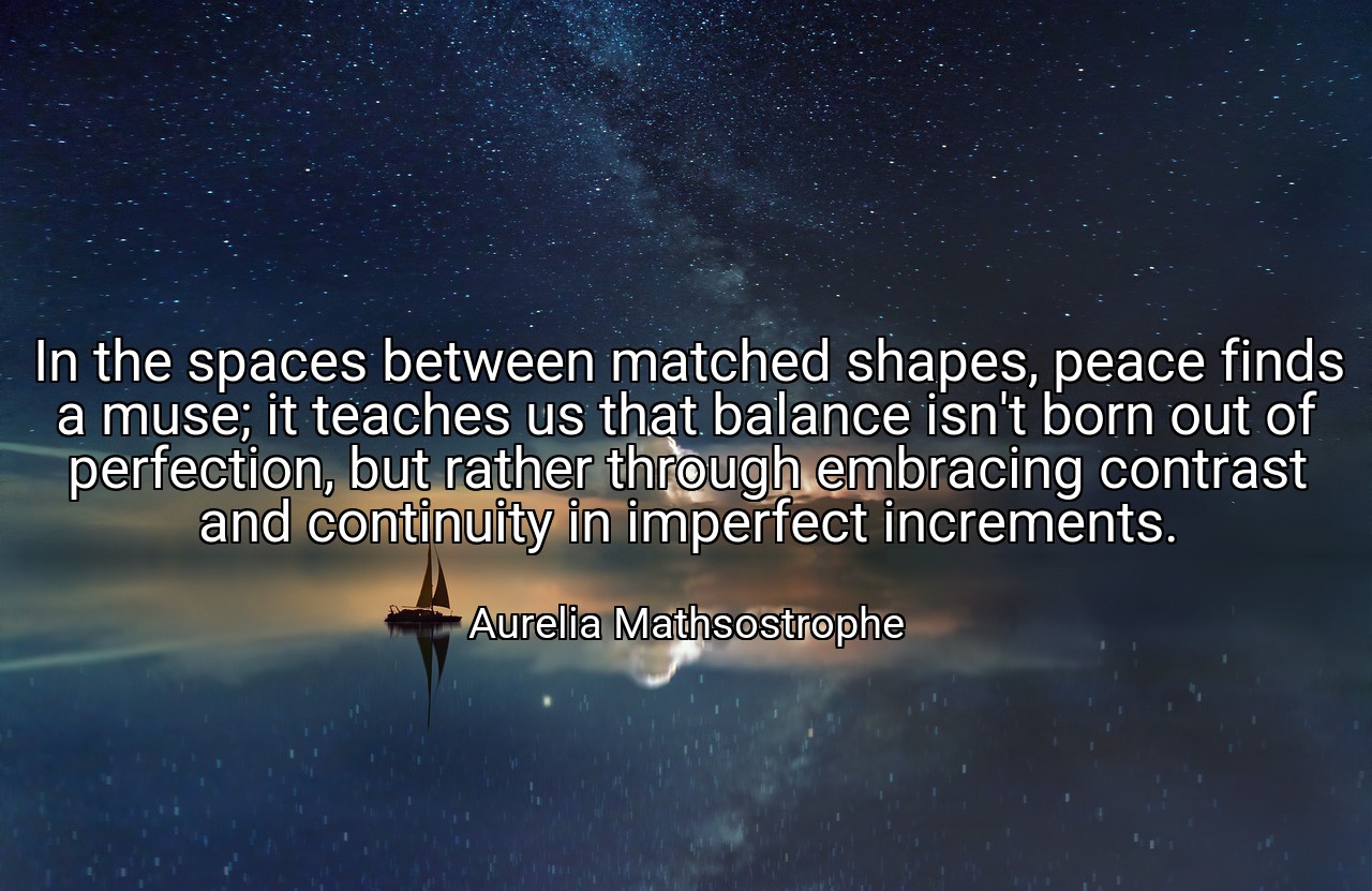 In the spaces between matched shapes, peace finds a muse; it teaches us that balance isn't born out of perfection, but rather through embracing contrast and continuity in imperfect increments. - Aurelia Mathsostrophe