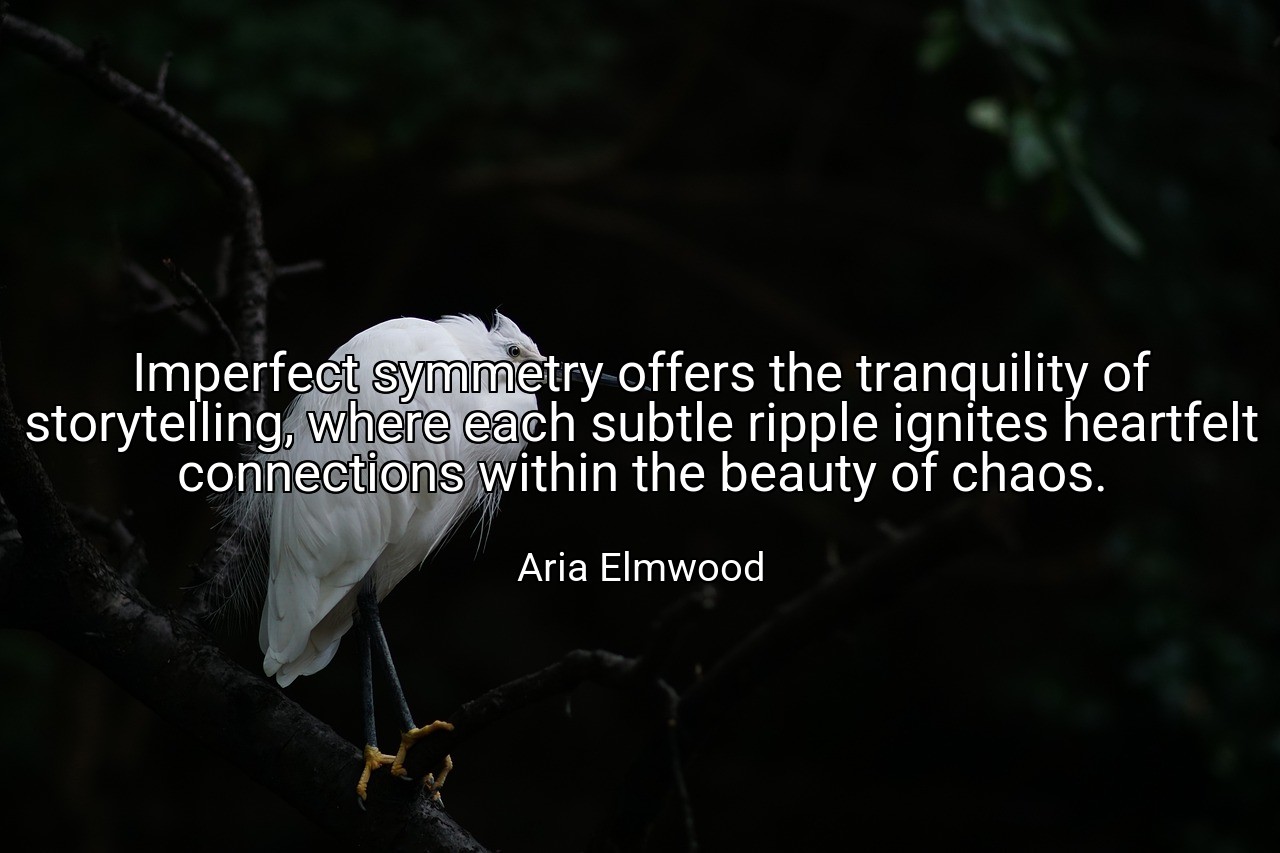 Imperfect symmetry offers the tranquility of storytelling, where each subtle ripple ignites heartfelt connections within the beauty of chaos. - Aria Elmwood