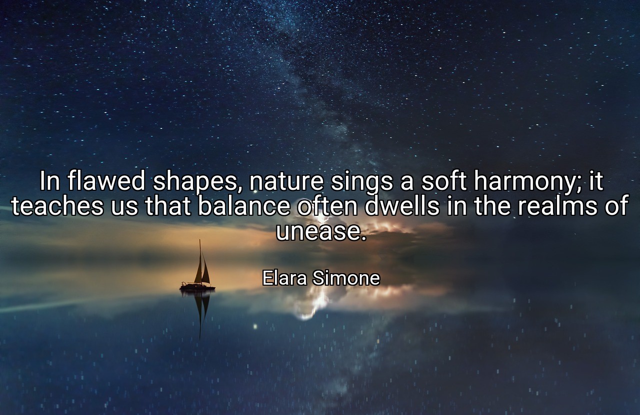 In flawed shapes, nature sings a soft harmony; it teaches us that balance often dwells in the realms of unease. - Elara Simone