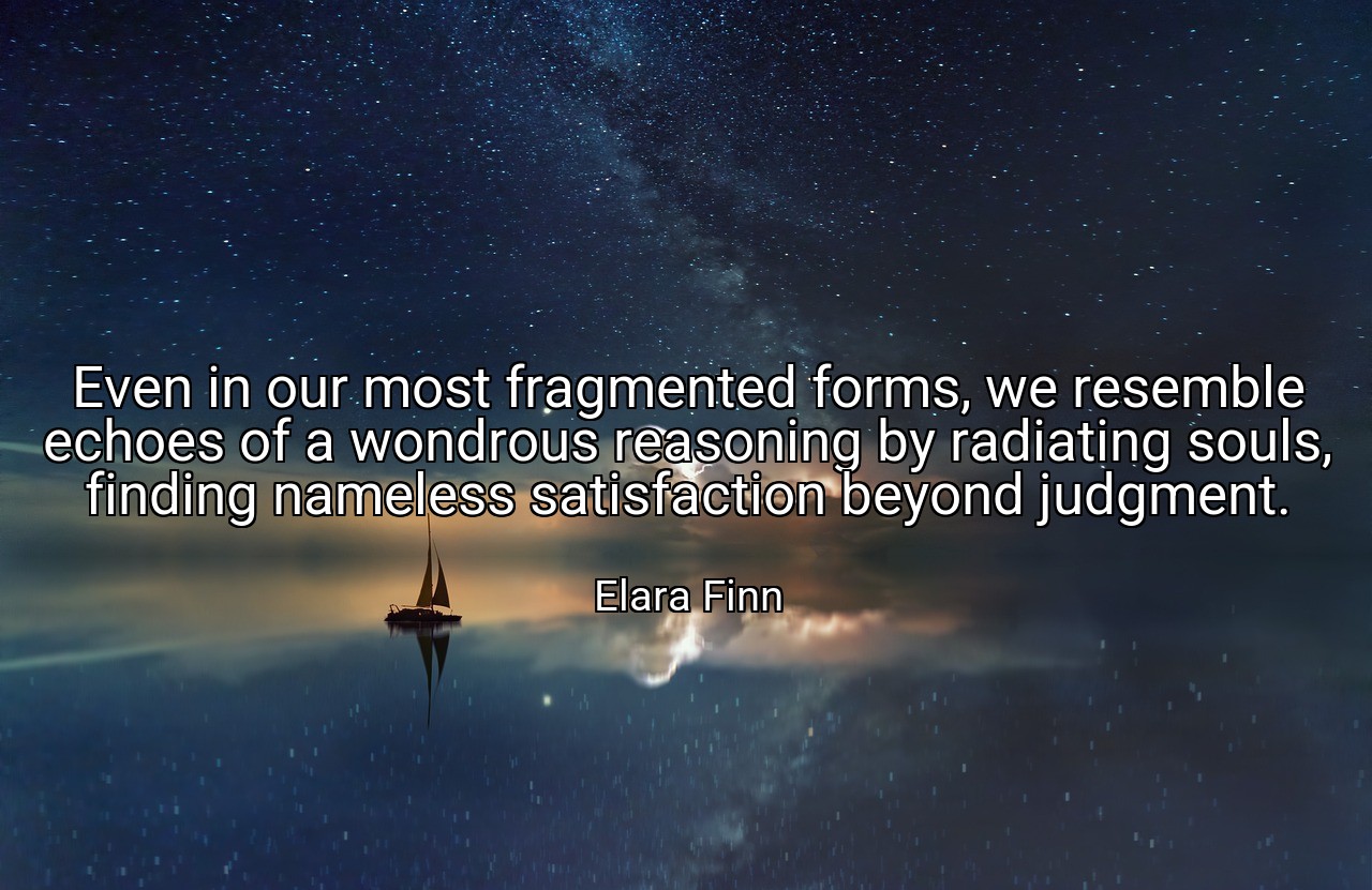 Even in our most fragmented forms, we resemble echoes of a wondrous reasoning by radiating souls, finding nameless satisfaction beyond judgment. - Elara Finn