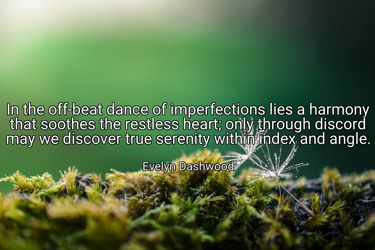 In the off-beat dance of imperfections lies a harmony that soothes the restless heart; only through discord may we discover true serenity within index and angle. - Evelyn Dashwood