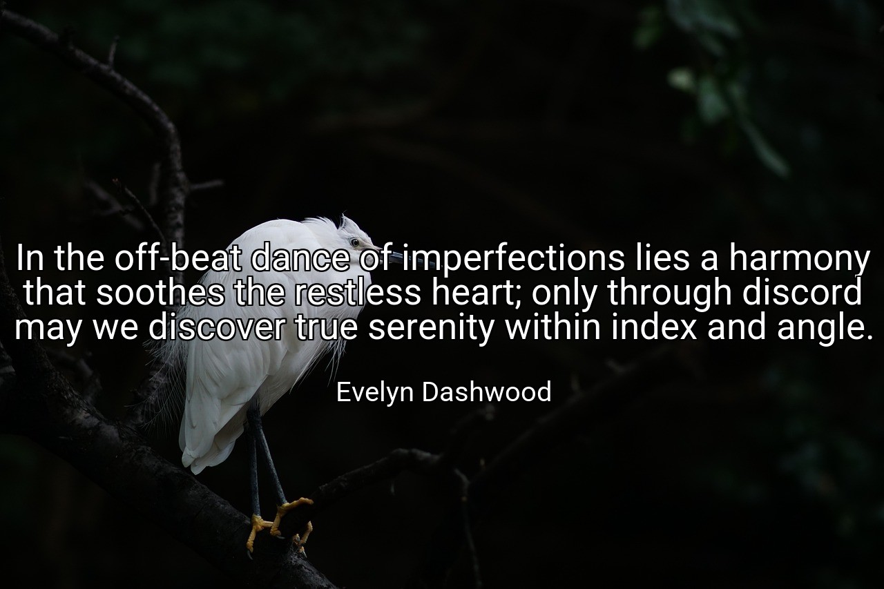 In the off-beat dance of imperfections lies a harmony that soothes the restless heart; only through discord may we discover true serenity within index and angle. - Evelyn Dashwood