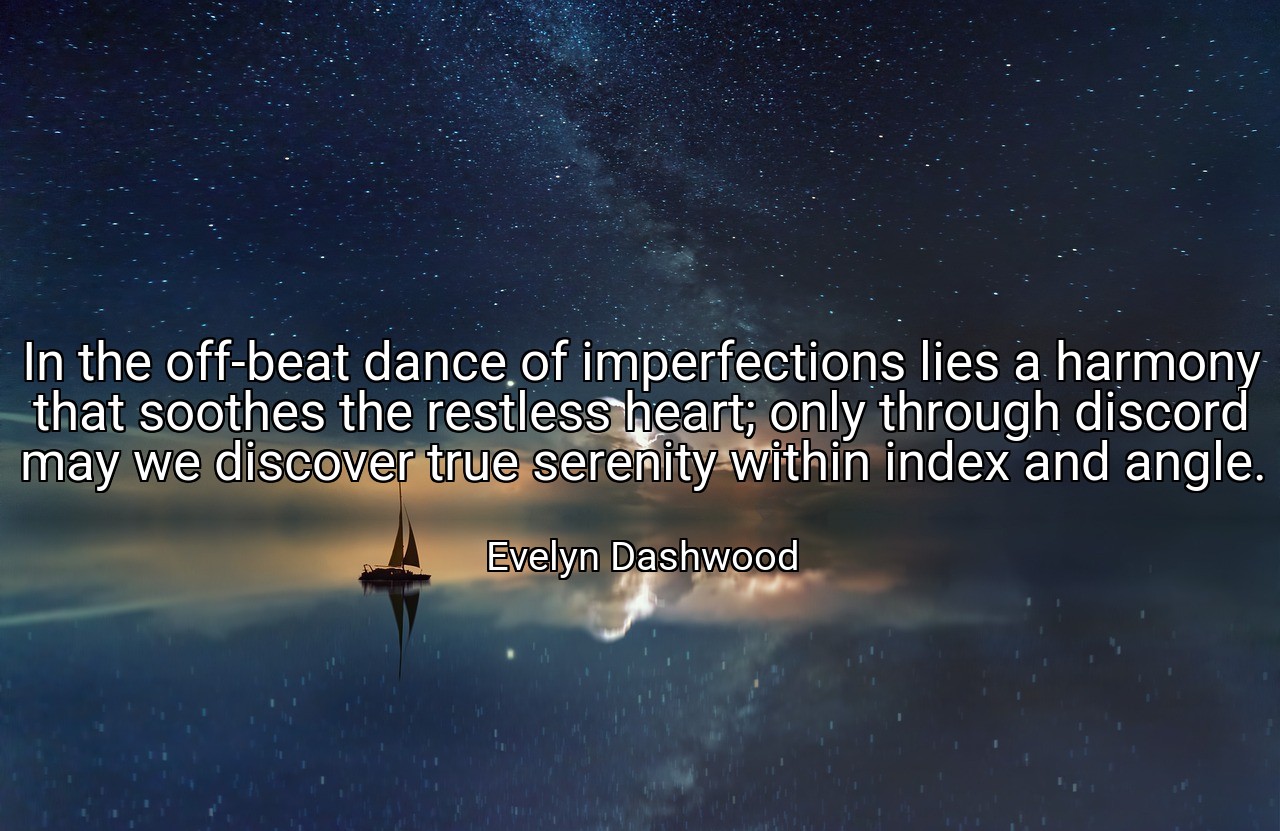 In the off-beat dance of imperfections lies a harmony that soothes the restless heart; only through discord may we discover true serenity within index and angle. - Evelyn Dashwood
