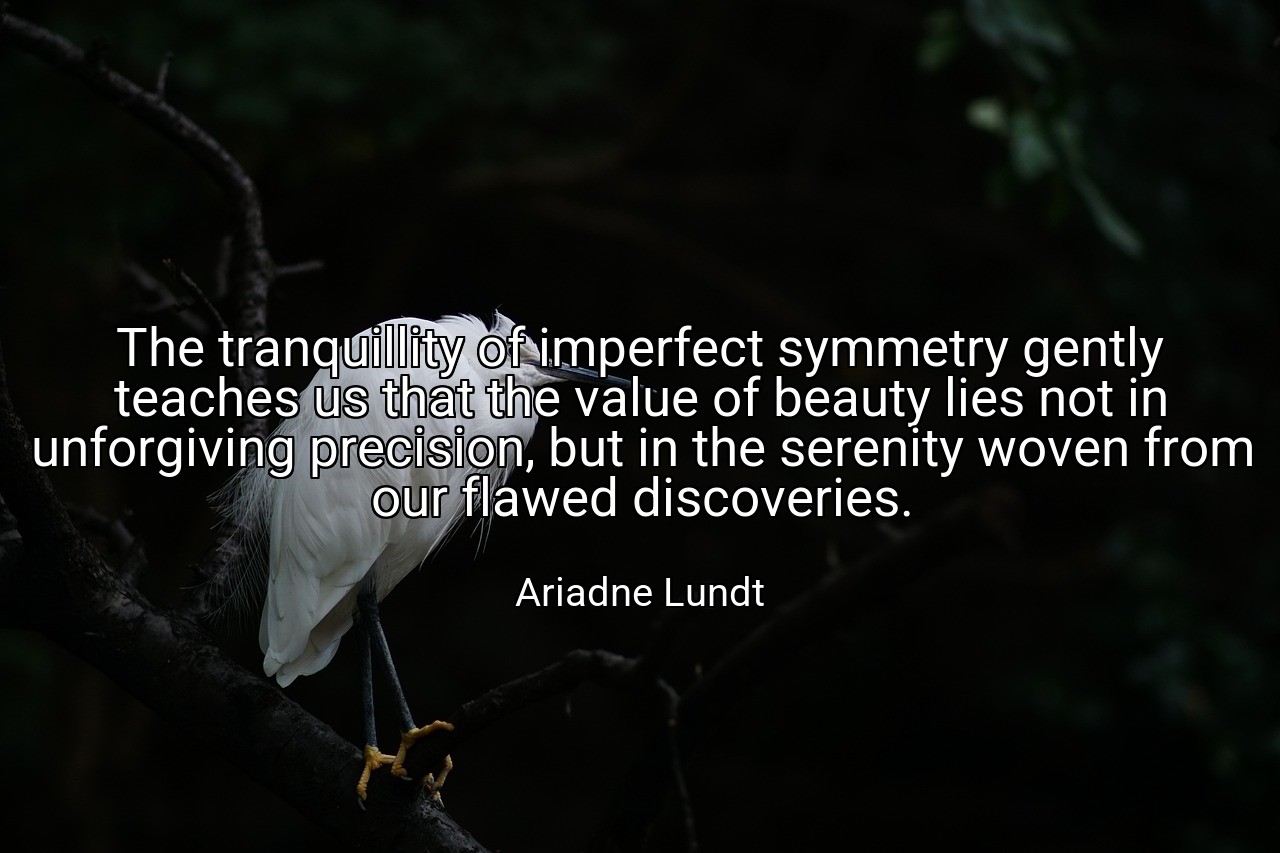 The tranquillity of imperfect symmetry gently teaches us that the value of beauty lies not in unforgiving precision, but in the serenity woven from our flawed discoveries. - Ariadne Lundt