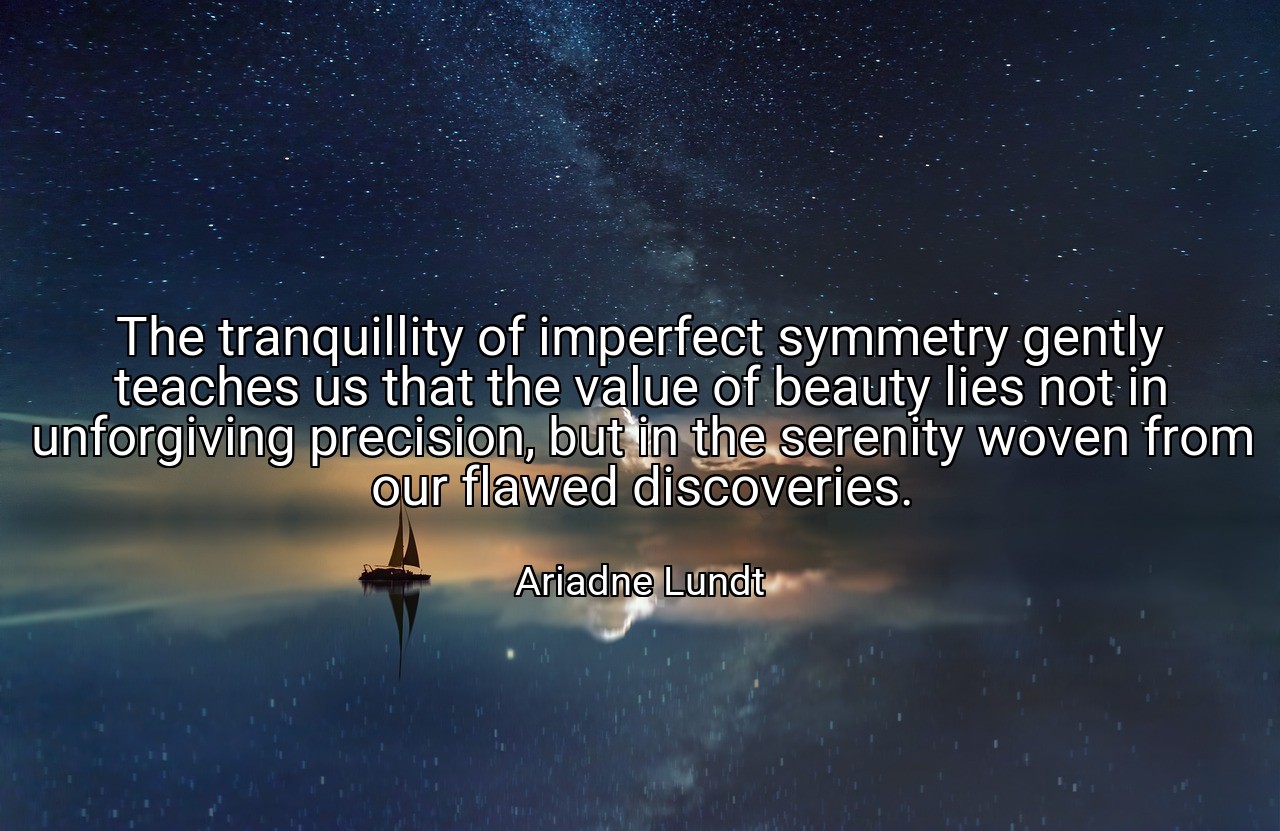 The tranquillity of imperfect symmetry gently teaches us that the value of beauty lies not in unforgiving precision, but in the serenity woven from our flawed discoveries. - Ariadne Lundt