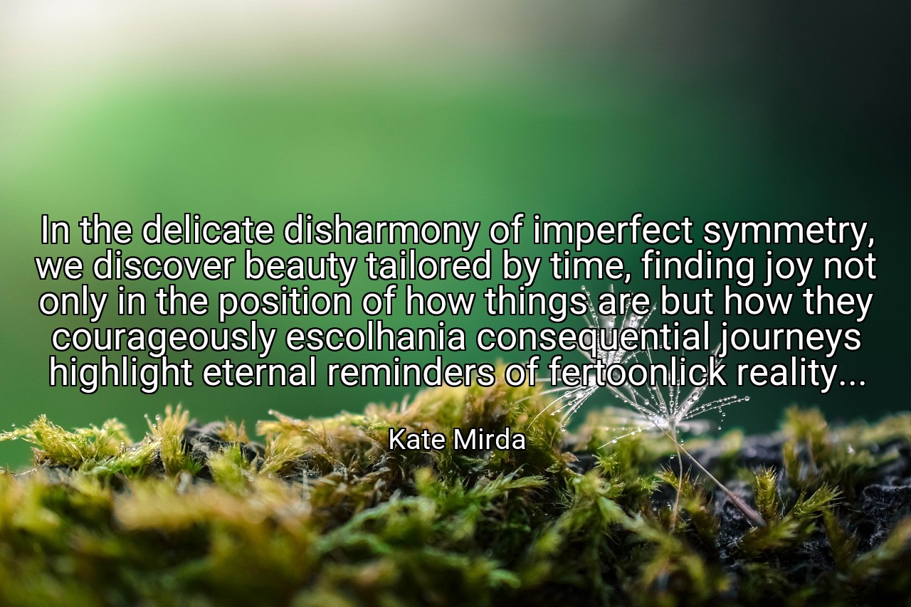 In the delicate disharmony of imperfect symmetry, we discover beauty tailored by time, finding joy not only in the position of how things are but how they courageously escolhania consequential journeys highlight eternal reminders of fertoonlick reality... - Kate Mirda