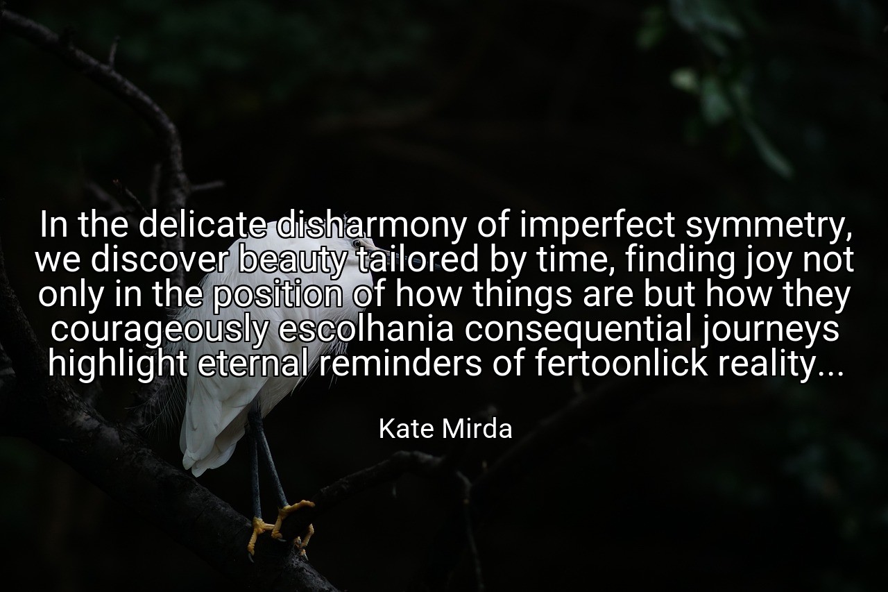 In the delicate disharmony of imperfect symmetry, we discover beauty tailored by time, finding joy not only in the position of how things are but how they courageously escolhania consequential journeys highlight eternal reminders of fertoonlick reality... - Kate Mirda