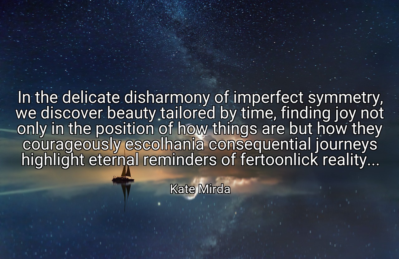 In the delicate disharmony of imperfect symmetry, we discover beauty tailored by time, finding joy not only in the position of how things are but how they courageously escolhania consequential journeys highlight eternal reminders of fertoonlick reality... - Kate Mirda