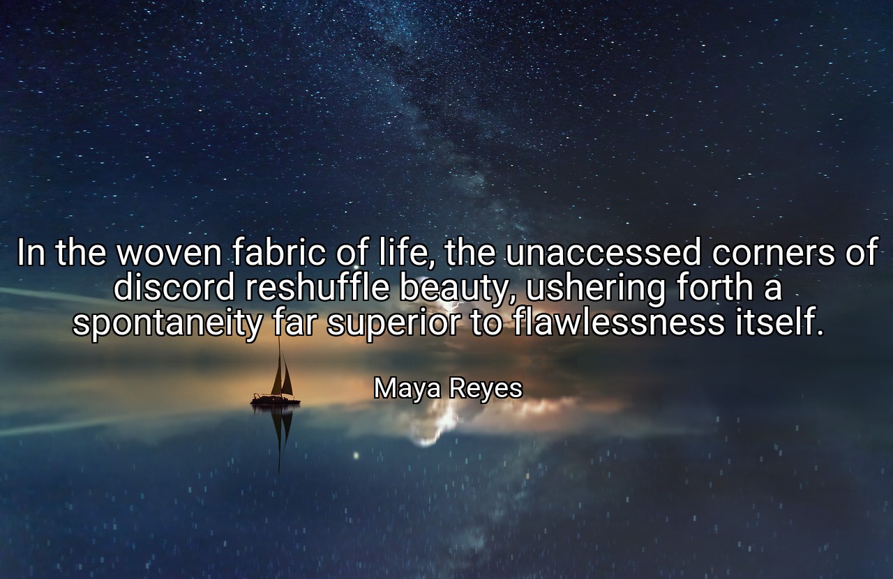 In the woven fabric of life, the unaccessed corners of discord reshuffle beauty, ushering forth a spontaneity far superior to flawlessness itself. - Maya Reyes