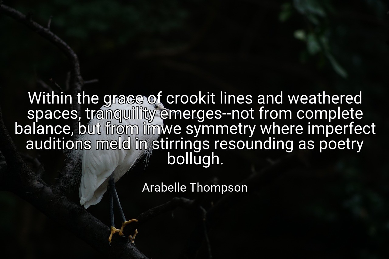Within the grace of crookit lines and weathered spaces, tranquility emerges--not from complete balance, but from imwe symmetry where imperfect auditions meld in stirrings resounding as poetry bollugh. - Arabelle Thompson