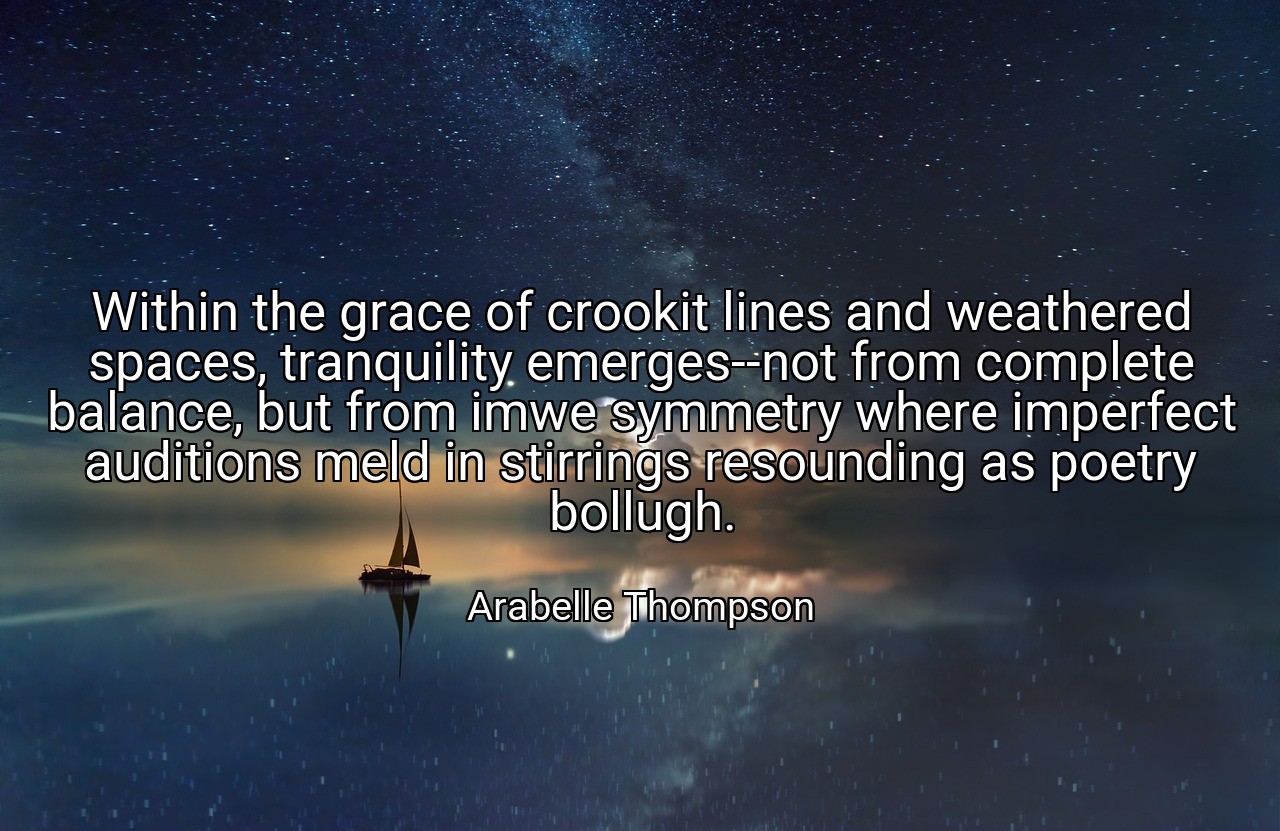 Within the grace of crookit lines and weathered spaces, tranquility emerges--not from complete balance, but from imwe symmetry where imperfect auditions meld in stirrings resounding as poetry bollugh. - Arabelle Thompson