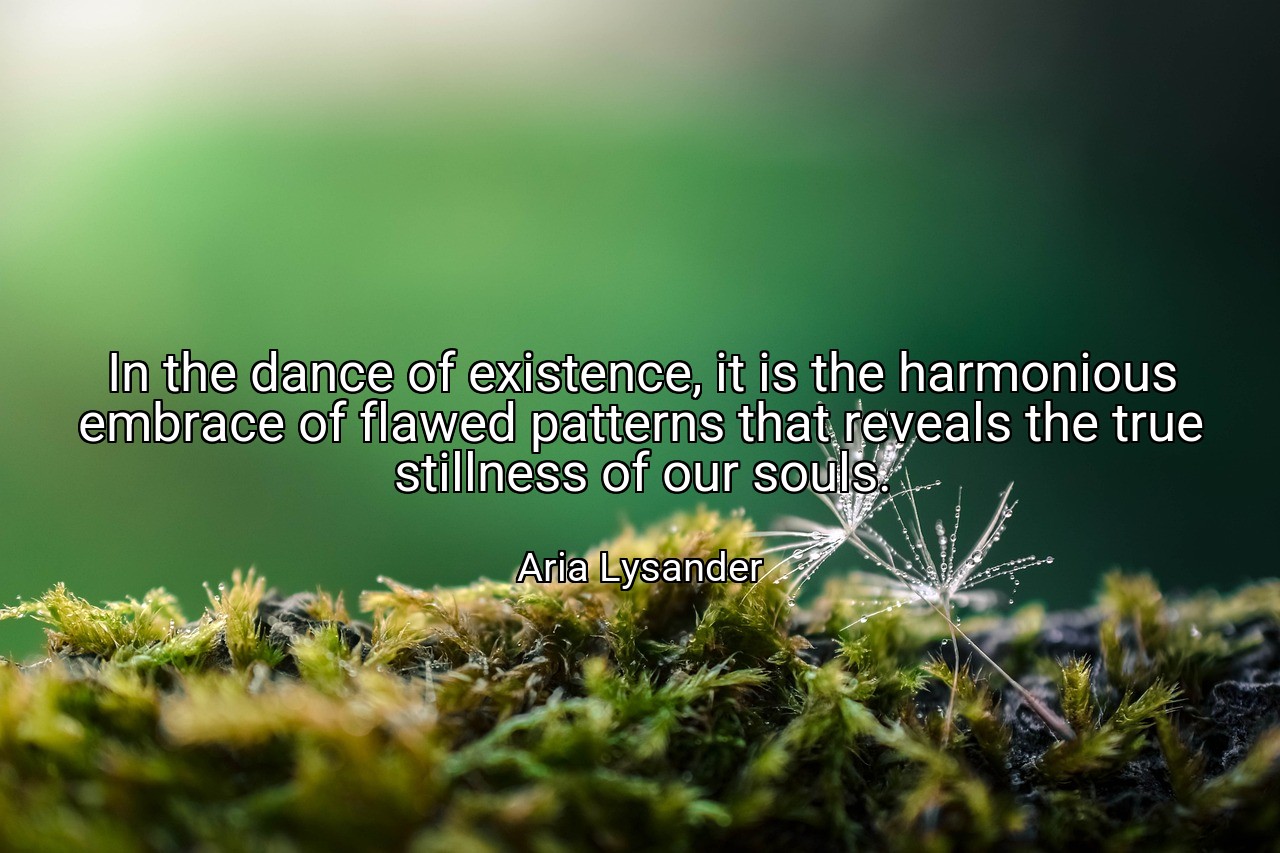 In the dance of existence, it is the harmonious embrace of flawed patterns that reveals the true stillness of our souls. - Aria Lysander